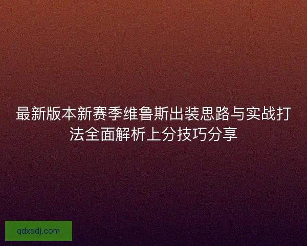 最新版本新赛季维鲁斯出装思路与实战打法全面解析上分技巧分享
