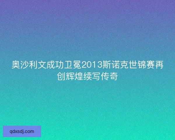 奥沙利文成功卫冕2013斯诺克世锦赛再创辉煌续写传奇