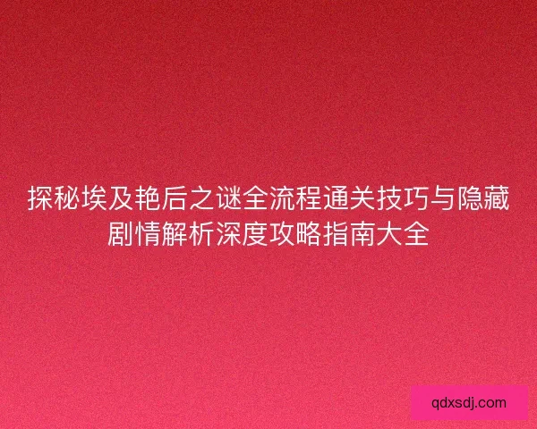 探秘埃及艳后之谜全流程通关技巧与隐藏剧情解析深度攻略指南大全