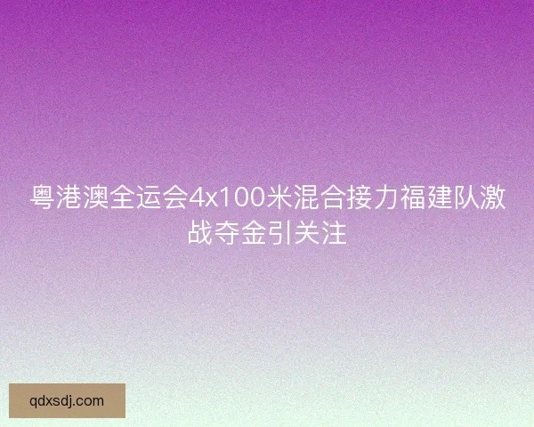 粤港澳全运会4x100米混合接力福建队激战夺金引关注