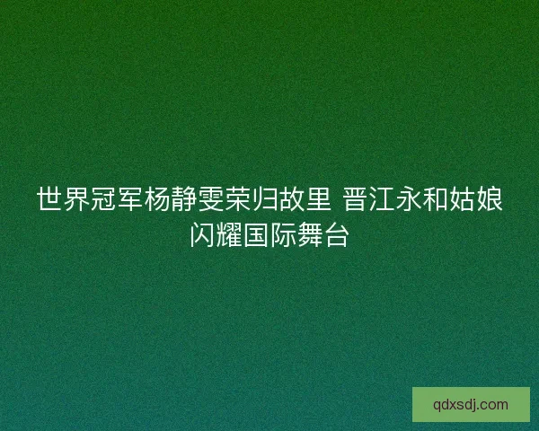 世界冠军杨静雯荣归故里 晋江永和姑娘闪耀国际舞台