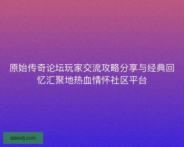 原始传奇论坛玩家交流攻略分享与经典回忆汇聚地热血情怀社区平台
